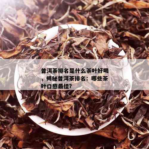 普洱茶排名是什么茶叶好喝，揭秘普洱茶排名：哪些茶叶口感更佳？