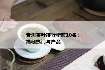 普洱茶叶排行榜前10名：揭秘热门与产品