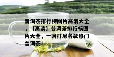 普洱茶排行榜图片高清大全，【高清】普洱茶排行榜图片大全，一网打尽各款热门普洱茶！