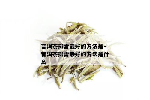 普洱茶排雷更好的方法是-普洱茶排雷更好的方法是什么