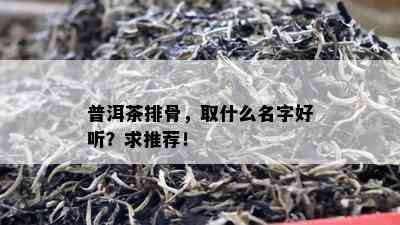 普洱茶排骨，取什么名字好听？求推荐！