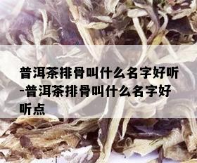 普洱茶排骨叫什么名字好听-普洱茶排骨叫什么名字好听点