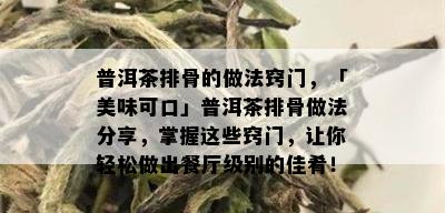 普洱茶排骨的做法窍门，「美味可口」普洱茶排骨做法分享，掌握这些窍门，让你轻松做出餐厅级别的佳肴！