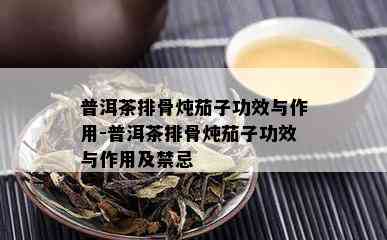 普洱茶排骨炖茄子功效与作用-普洱茶排骨炖茄子功效与作用及禁忌