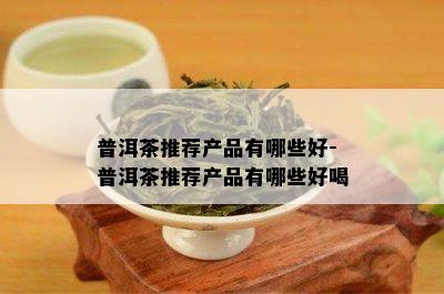 普洱茶推荐产品有哪些好-普洱茶推荐产品有哪些好喝