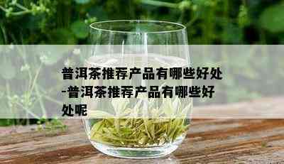 普洱茶推荐产品有哪些好处-普洱茶推荐产品有哪些好处呢