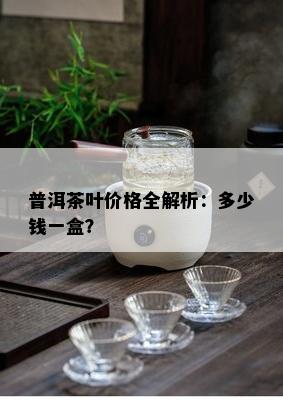 普洱茶叶价格全解析：多少钱一盒？