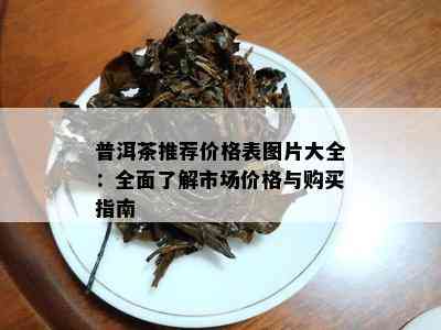 普洱茶推荐价格表图片大全：全面了解市场价格与购买指南