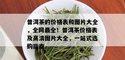 普洱茶的价格表和图片大全，全网最全！普洱茶价格表及高清图片大全，一站式选购指南