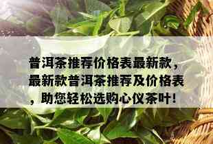 普洱茶推荐价格表最新款，最新款普洱茶推荐及价格表，助您轻松选购心仪茶叶！