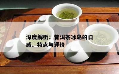 深度解析：普洱茶冰岛的口感、特点与评价