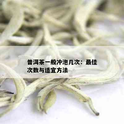 普洱茶一般冲泡几次：更佳次数与适宜方法