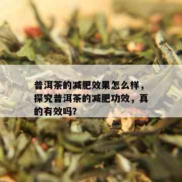 普洱茶的减肥效果怎么样，探究普洱茶的减肥功效，真的有效吗？