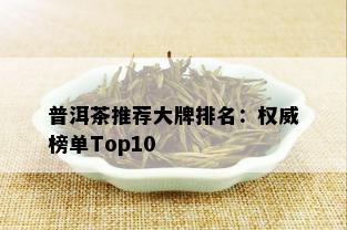 普洱茶推荐大牌排名：权威榜单Top10