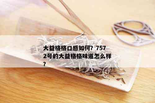 大益格格口感如何？7572号的大益格格味道怎么样？