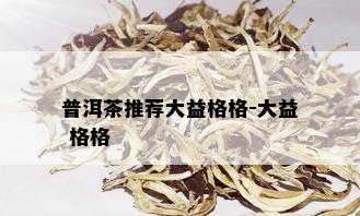 普洱茶推荐大益格格-大益 格格