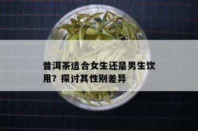 普洱茶适合女生还是男生饮用？探讨其性别差异