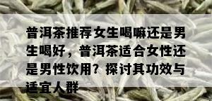 普洱茶推荐女生喝嘛还是男生喝好，普洱茶适合女性还是男性饮用？探讨其功效与适宜人群