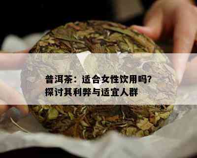 普洱茶：适合女性饮用吗？探讨其利弊与适宜人群