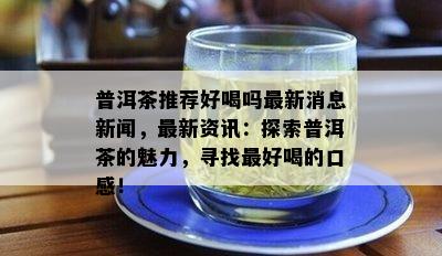 普洱茶推荐好喝吗最新消息新闻，最新资讯：探索普洱茶的魅力，寻找更好喝的口感！