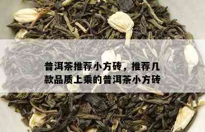 普洱茶推荐小方砖，推荐几款品质上乘的普洱茶小方砖