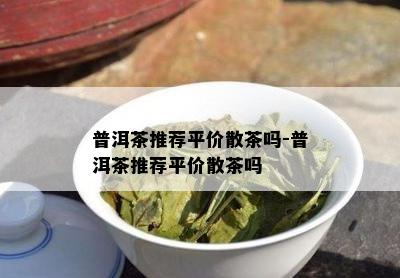 普洱茶推荐平价散茶吗-普洱茶推荐平价散茶吗