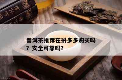 普洱茶推荐在拼多多购买吗？安全可靠吗？