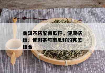 普洱茶搭配南瓜籽，健康搭档：普洱茶与南瓜籽的完美结合