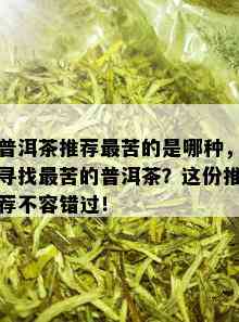 普洱茶推荐最苦的是哪种，寻找最苦的普洱茶？这份推荐不容错过！