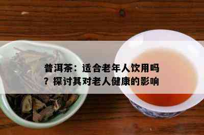 普洱茶：适合老年人饮用吗？探讨其对老人健康的影响