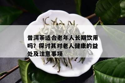 普洱茶适合老年人长期饮用吗？探讨其对老人健康的益处及注意事项