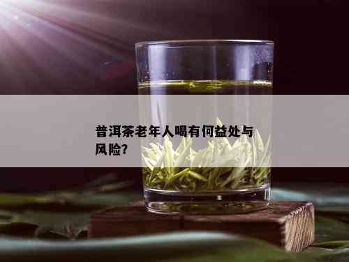 普洱茶老年人喝有何益处与风险？