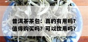 普洱茶茶包：真的有用吗？值得购买吗？可以饮用吗？