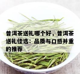 普洱茶送礼哪个好，普洱茶送礼佳选：品质与口感并重的推荐