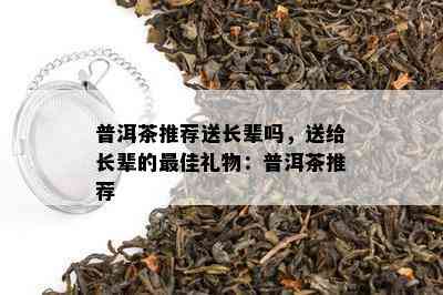 普洱茶推荐送长辈吗，送给长辈的更佳礼物：普洱茶推荐