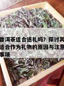 普洱茶适合送礼吗？探讨其适合作为礼物的原因与注意事项