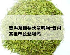 普洱茶推荐长辈喝吗-普洱茶推荐长辈喝吗