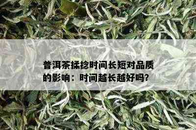 普洱茶揉捻时间长短对品质的影响：时间越长越好吗？