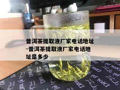 普洱茶提取液厂家电话地址-普洱茶提取液厂家电话地址是多少