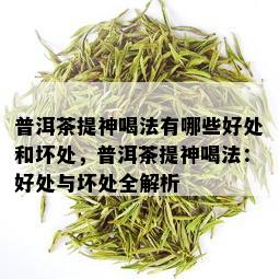 普洱茶提神喝法有哪些好处和坏处，普洱茶提神喝法：好处与坏处全解析