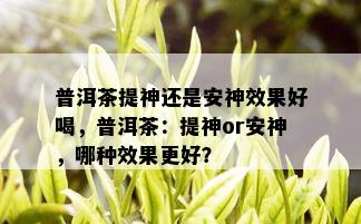 普洱茶提神还是安神效果好喝，普洱茶：提神or安神，哪种效果更好？