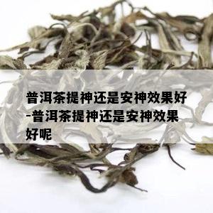 普洱茶提神还是安神效果好-普洱茶提神还是安神效果好呢