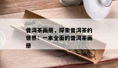 普洱茶画册，探索普洱茶的世界：一本全面的普洱茶画册