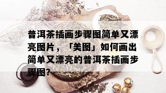 普洱茶插画步骤图简单又漂亮图片，「美图」如何画出简单又漂亮的普洱茶插画步骤图？