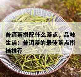 普洱茶搭配什么茶点，品味生活：普洱茶的更佳茶点搭档推荐