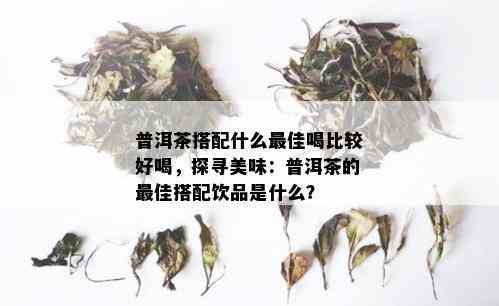 普洱茶搭配什么更佳喝比较好喝，探寻美味：普洱茶的更佳搭配饮品是什么？