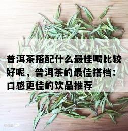 普洱茶搭配什么更佳喝比较好呢，普洱茶的更佳搭档：口感更佳的饮品推荐