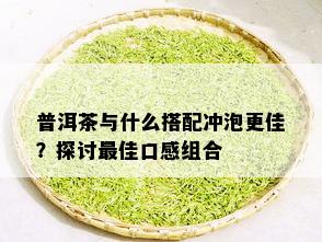 普洱茶与什么搭配冲泡更佳？探讨更佳口感组合