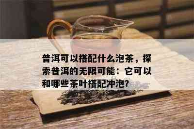 普洱可以搭配什么泡茶，探索普洱的无限可能：它可以和哪些茶叶搭配冲泡？