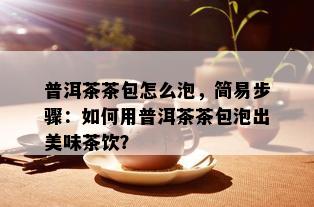 普洱茶茶包怎么泡，简易步骤：如何用普洱茶茶包泡出美味茶饮？